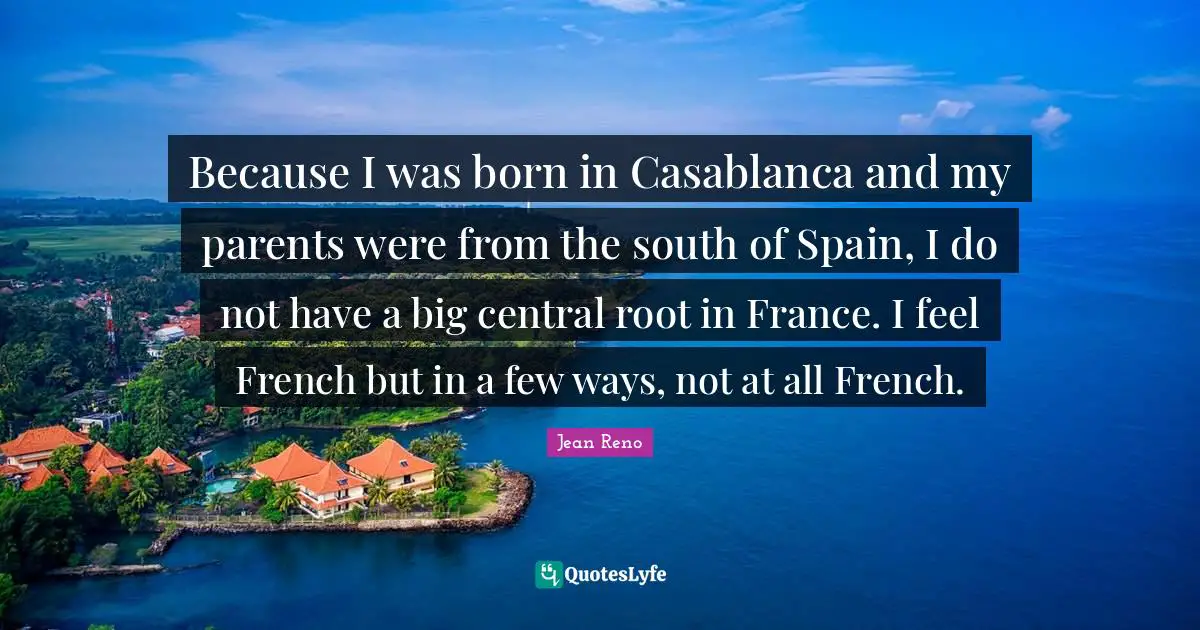 Because I was born in Casablanca and my parents were from the south of Spain, I do not have a big central root in France. I feel French but in a few ways, not at all French.