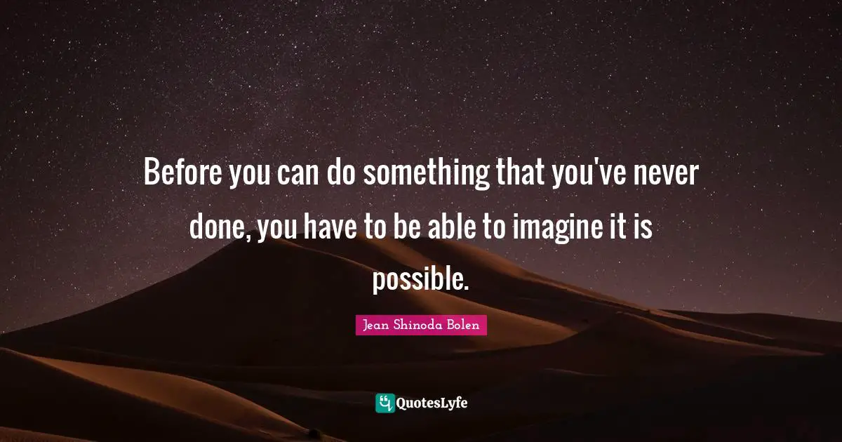 Before you can do something that you've never done, you have to be able to imagine it is possible.
