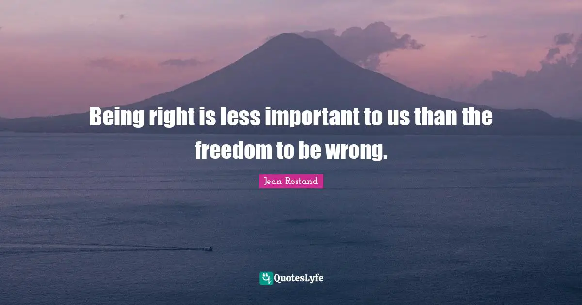 Jean Rostand Quotes: "Being right is less important to us than the freedom to be wrong."