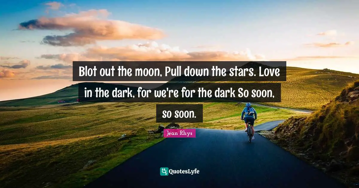 Blot out the moon, Pull down the stars. Love in the dark, for we're for the dark So soon, so soon.