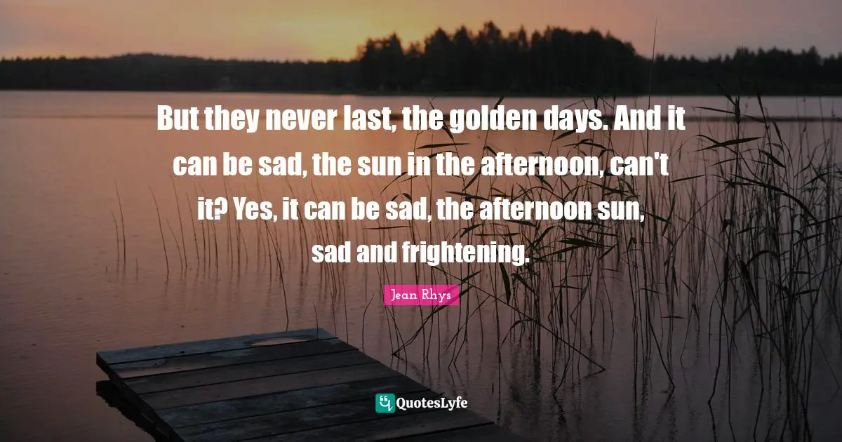 But they never last, the golden days. And it can be sad, the sun in the afternoon, can't it? Yes, it can be sad, the afternoon sun, sad and frightening.