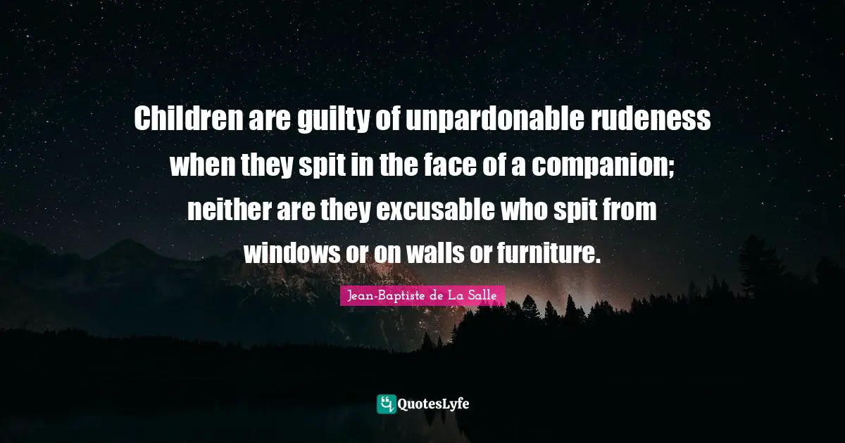 Children are guilty of unpardonable rudeness when they spit in the face of a companion; neither are they excusable who spit from windows or on walls or furniture.