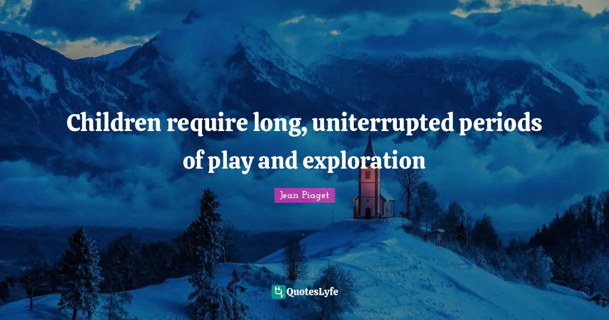Play Quotes: "Children require long, uniterrupted periods of play and exploration"