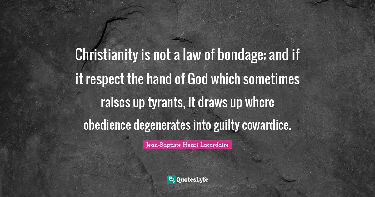 Christianity is not a law of bondage; and if it respect the hand of God which sometimes raises up tyrants, it draws up where obedience degenerates into guilty cowardice.