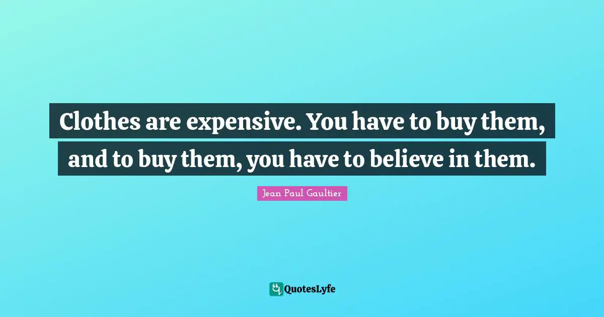 Clothes are expensive. You have to buy them, and to buy them, you have to believe in them.