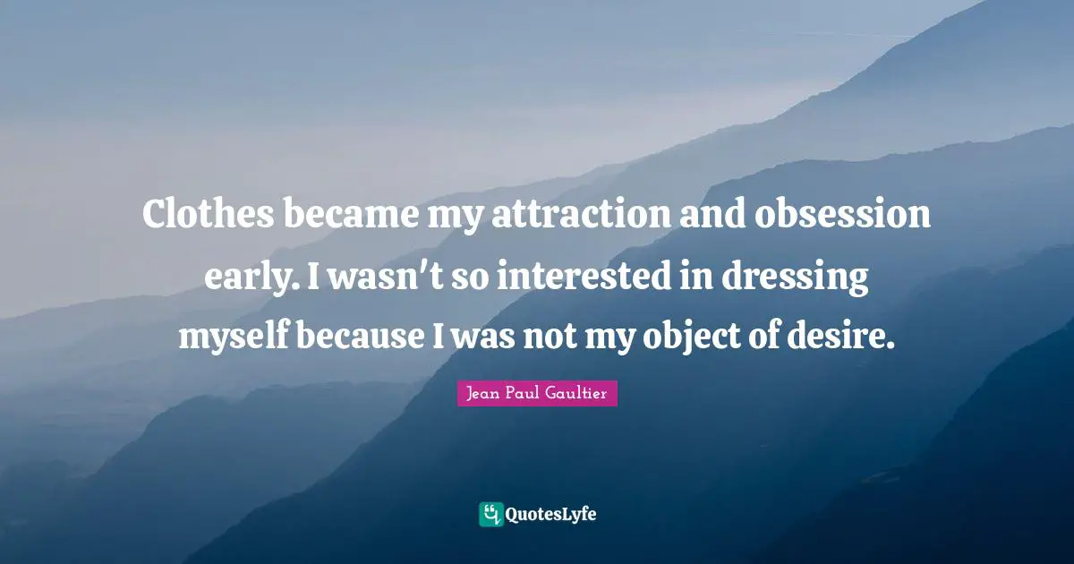 Clothes became my attraction and obsession early. I wasn't so interested in dressing myself because I was not my object of desire.