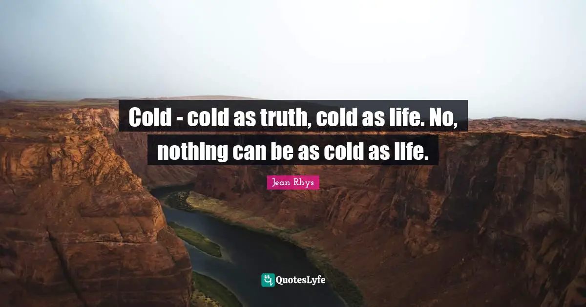Cold - cold as truth, cold as life. No, nothing can be as cold as life.