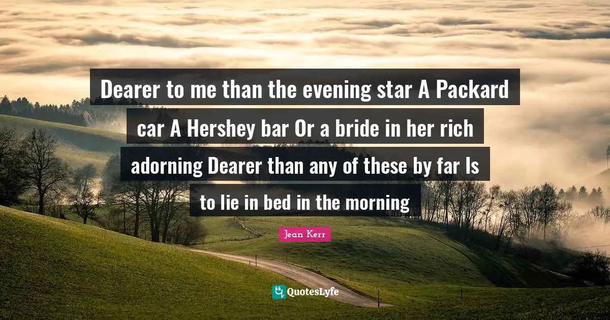 Dearer to me than the evening star A Packard car A Hershey bar Or a bride in her rich adorning Dearer than any of these by far Is to lie in bed in the morning
