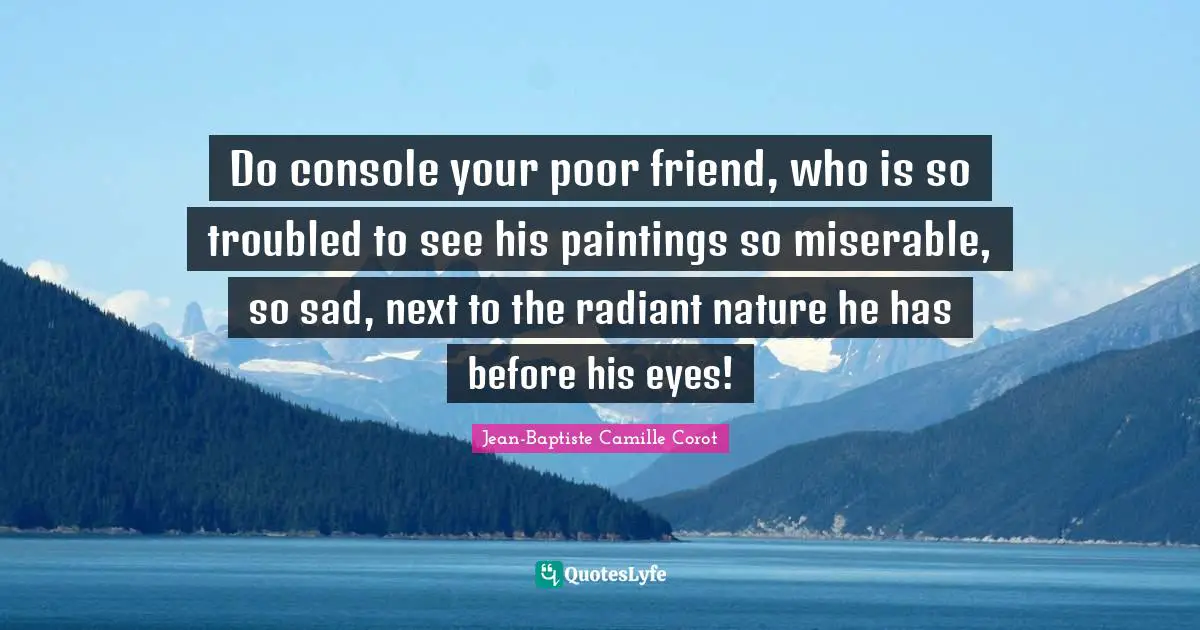 Do console your poor friend, who is so troubled to see his paintings so miserable, so sad, next to the radiant nature he has before his eyes!