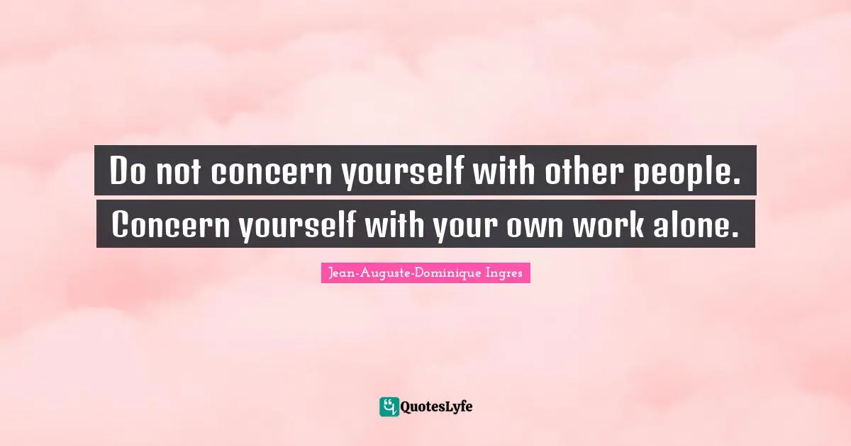 Do not concern yourself with other people. Concern yourself with your own work alone.