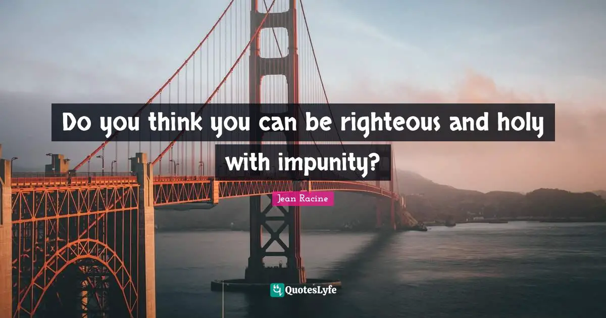 Jean Racine Quotes: "Do you think you can be righteous and holy with impunity?"