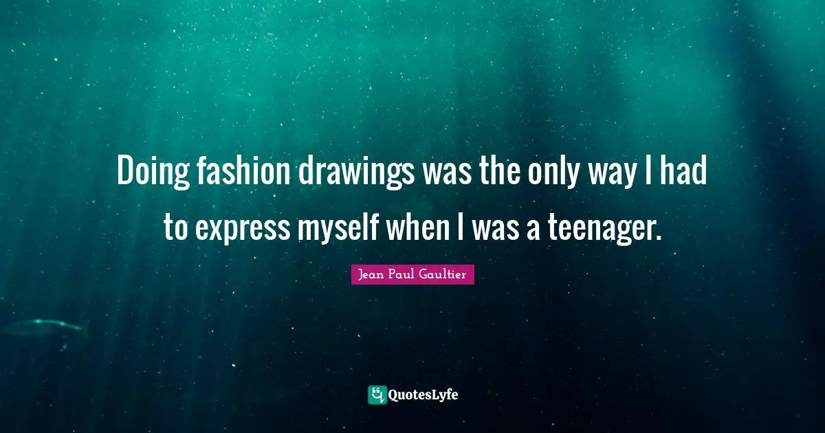 Doing fashion drawings was the only way I had to express myself when I was a teenager.