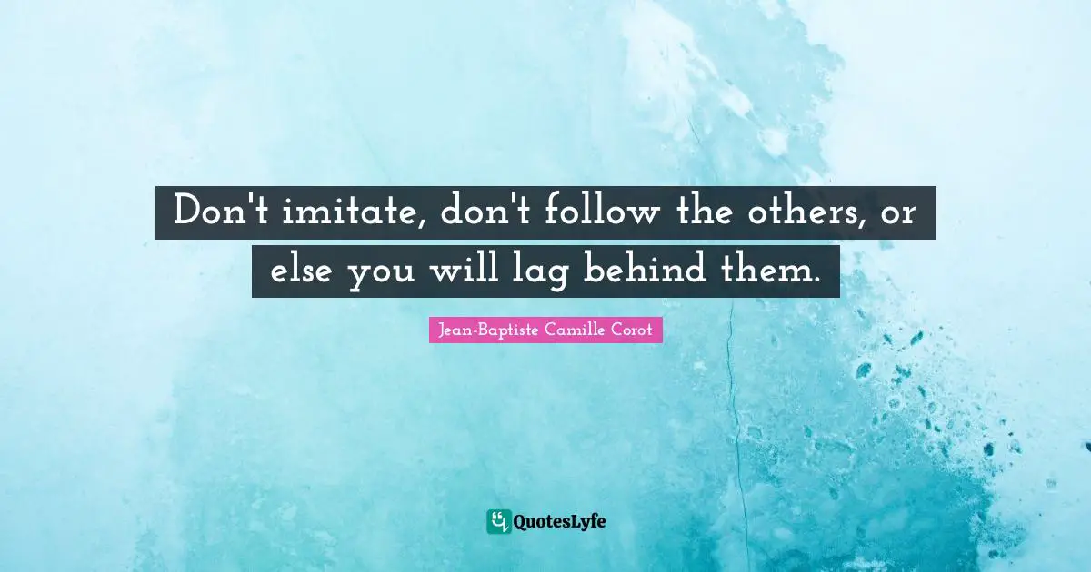 Don't imitate, don't follow the others, or else you will lag behind them.