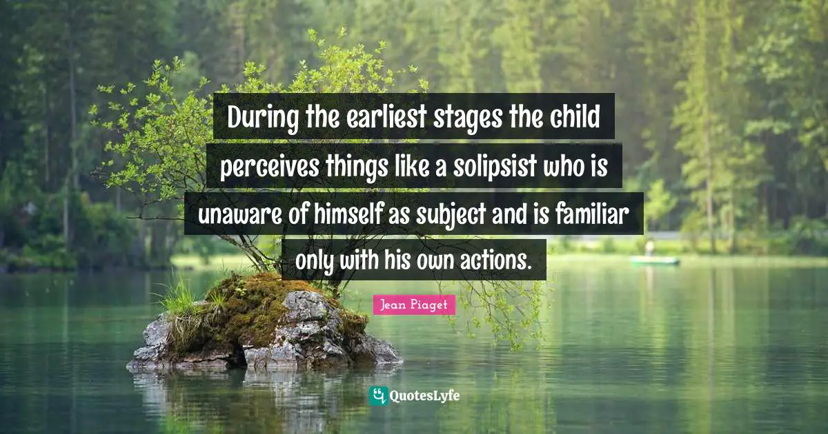 Action Quotes: "During the earliest stages the child perceives things like a solipsist who is unaware of himself as subject and is familiar only with his own actions."