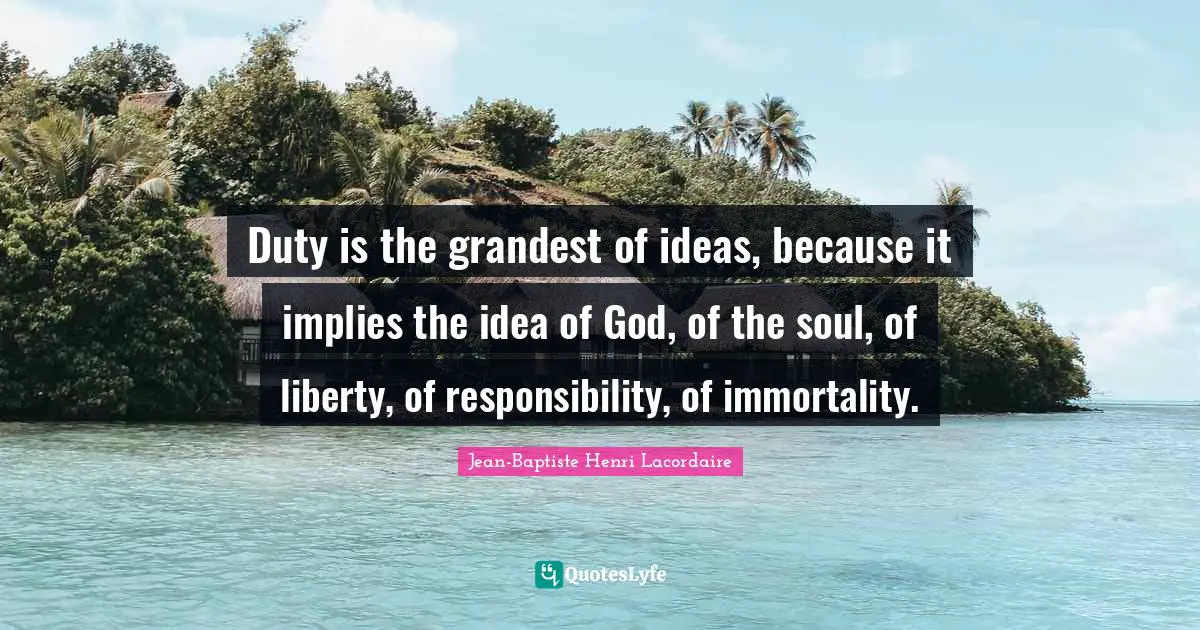 Duty is the grandest of ideas, because it implies the idea of God, of the soul, of liberty, of responsibility, of immortality.