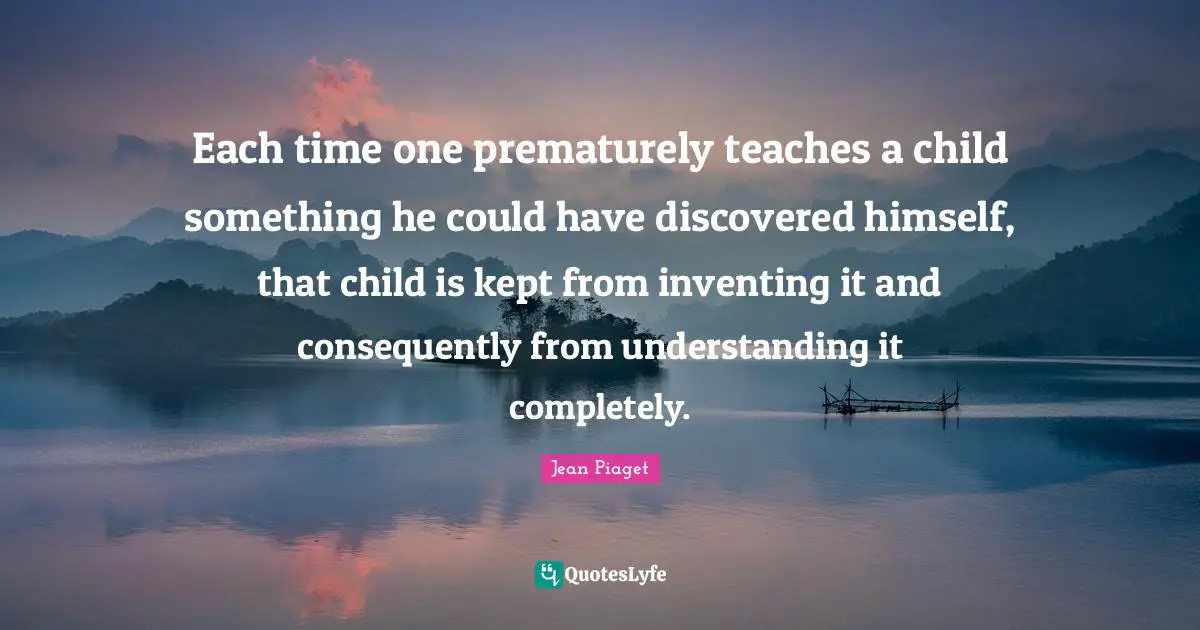 Understanding Quotes: "Each time one prematurely teaches a child something he could have discovered himself, that child is kept from inventing it and consequently from understanding it completely."