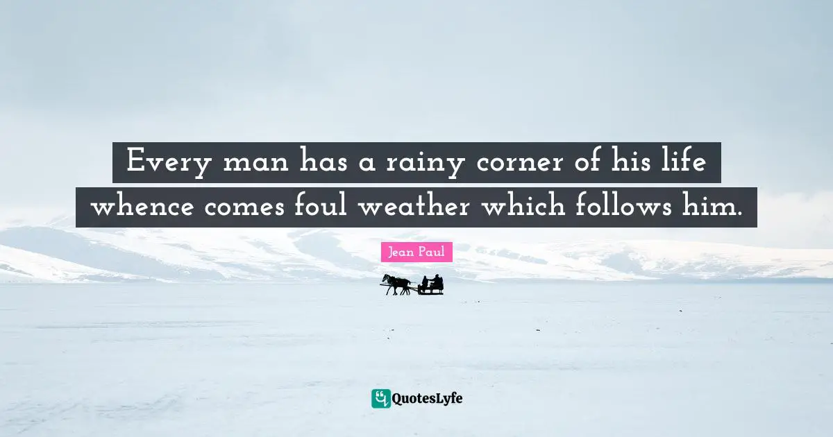 Every man has a rainy corner of his life whence comes foul weather which follows him.