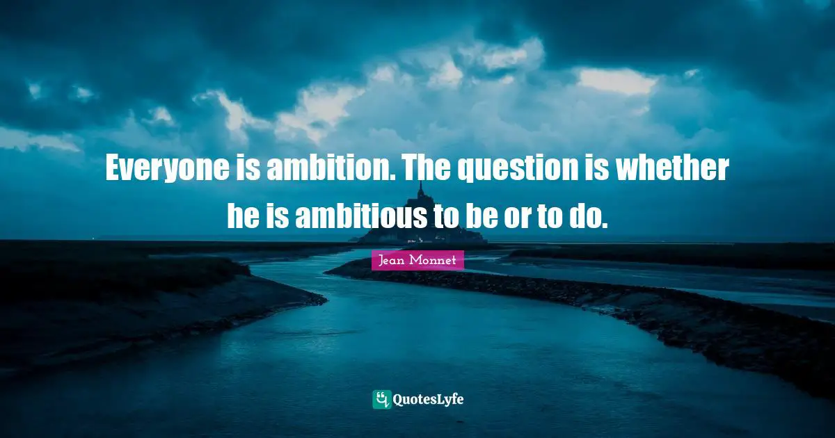 Everyone is ambition. The question is whether he is ambitious to be or to do.