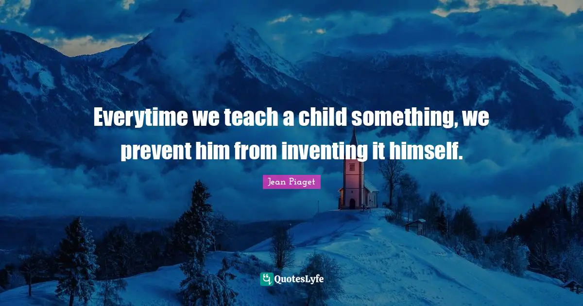 Everytime we teach a child something, we prevent him from inventing it himself.