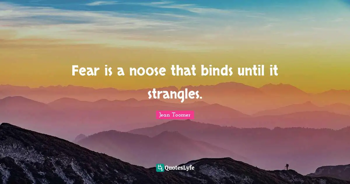 Fear is a noose that binds until it strangles.