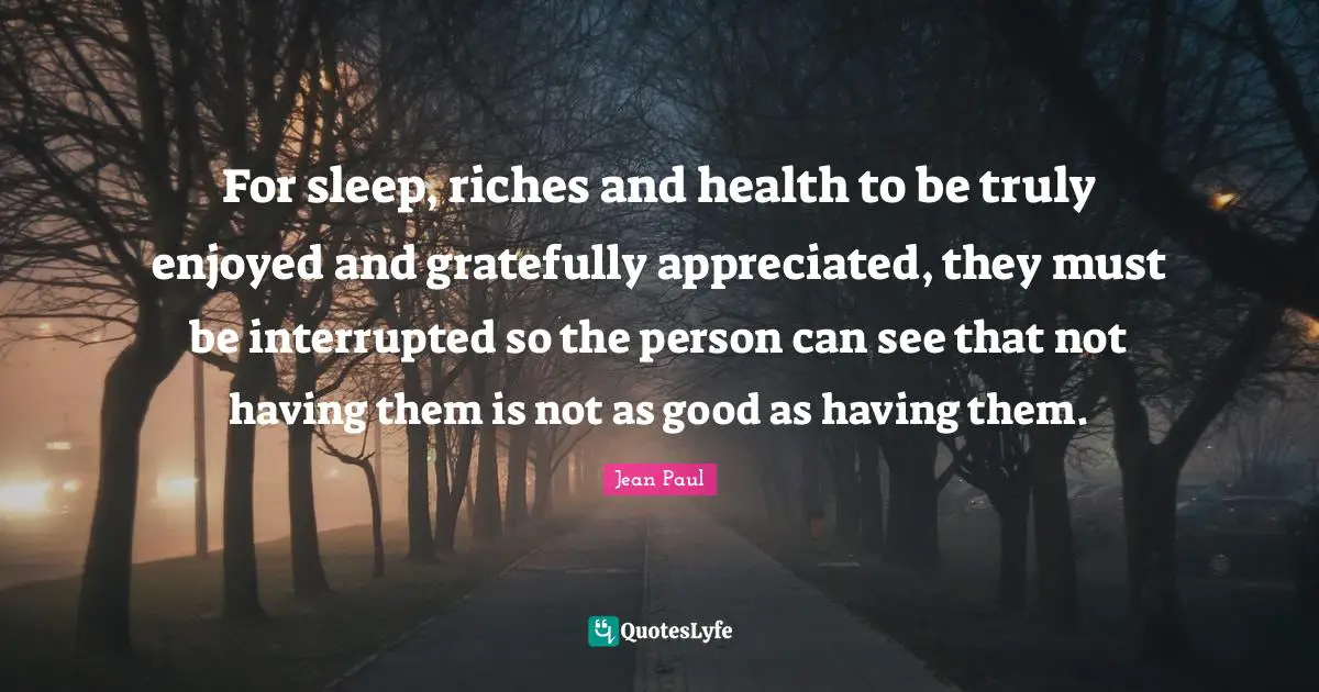 For sleep, riches and health to be truly enjoyed and gratefully appreciated, they must be interrupted so the person can see that not having them is not as good as having them.