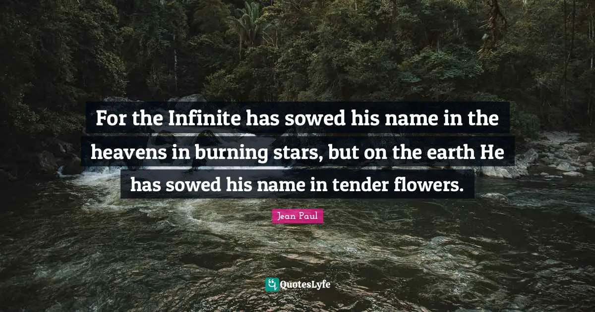 For the Infinite has sowed his name in the heavens in burning stars, but on the earth He has sowed his name in tender flowers.