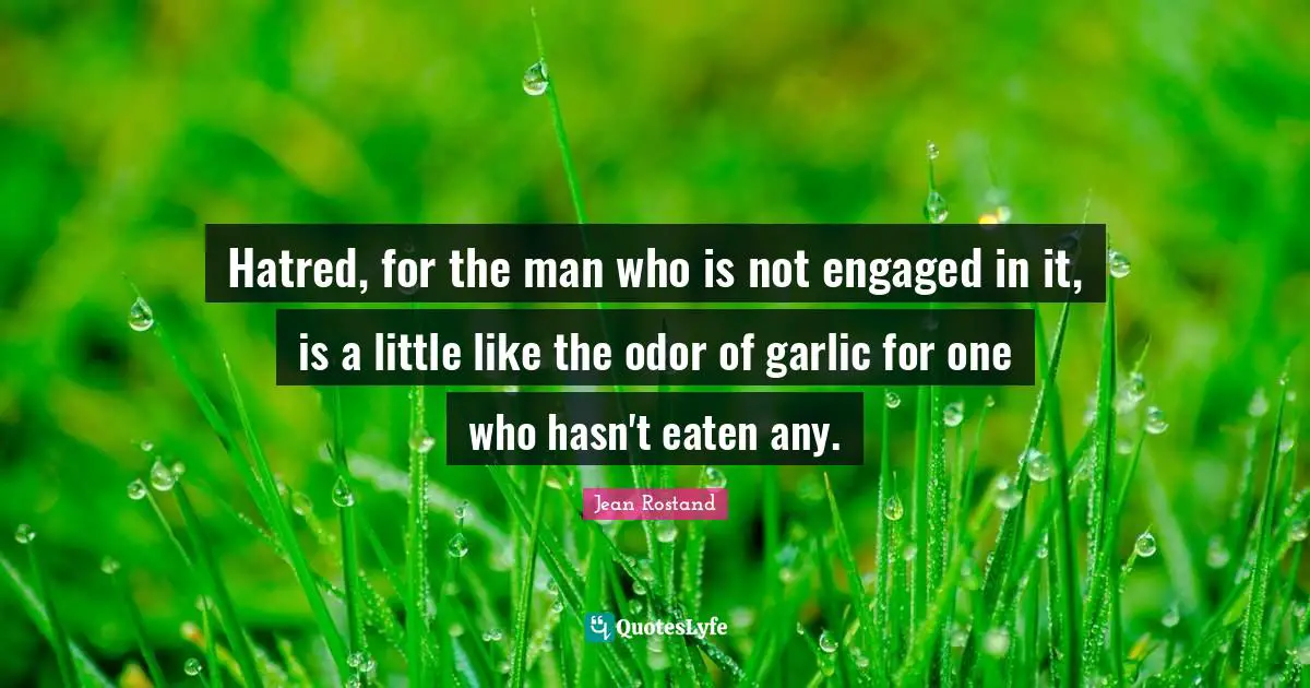 Jean Rostand Quotes: "Hatred, for the man who is not engaged in it, is a little like the odor of garlic for one who hasn't eaten any."