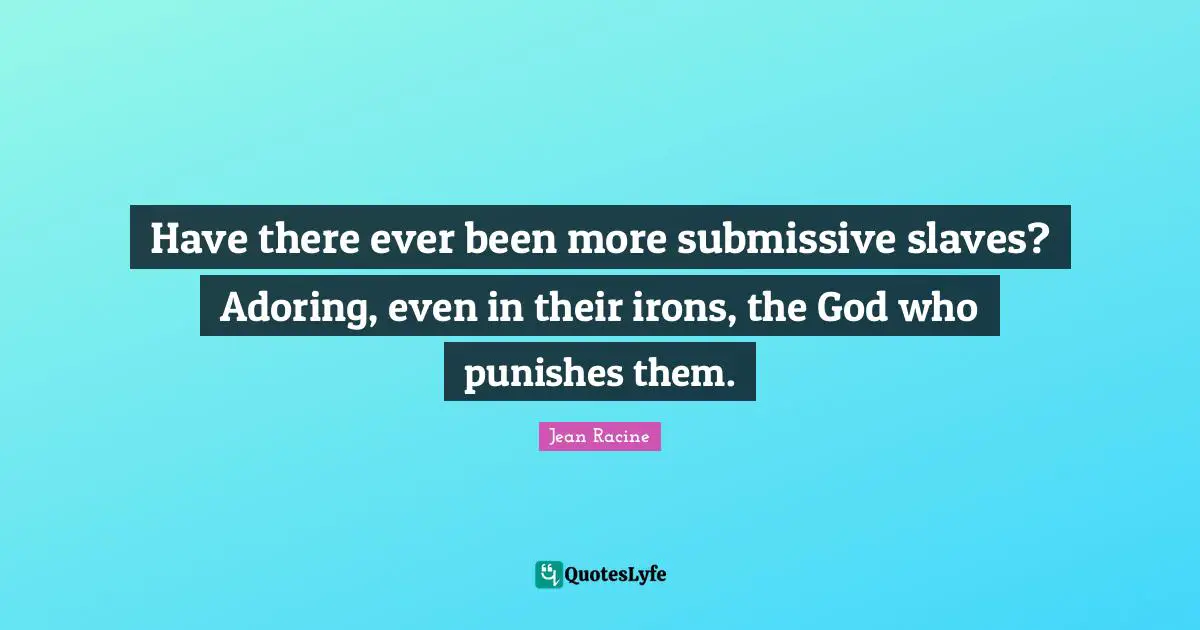 Jean Racine Quotes: "Have there ever been more submissive slaves? Adoring, even in their irons, the God who punishes them."