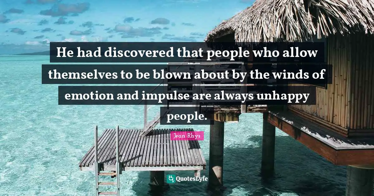 He had discovered that people who allow themselves to be blown about by the winds of emotion and impulse are always unhappy people.