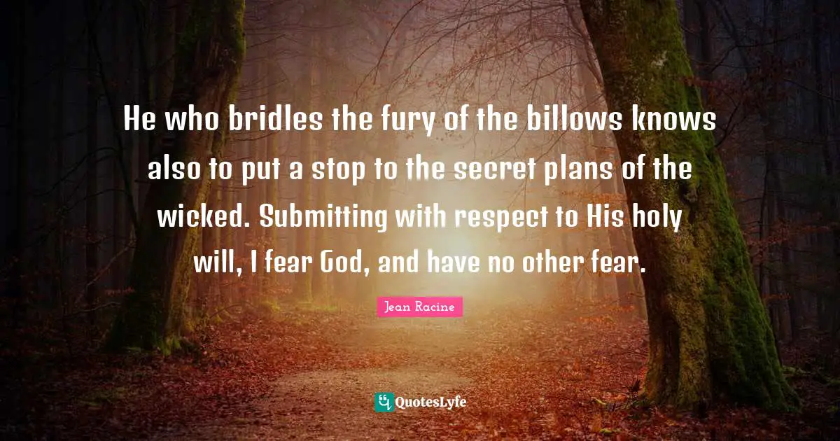 Jean Racine Quotes: "He who bridles the fury of the billows knows also to put a stop to the secret plans of the wicked. Submitting with respect to His holy will, I fear God, and have no other fear."