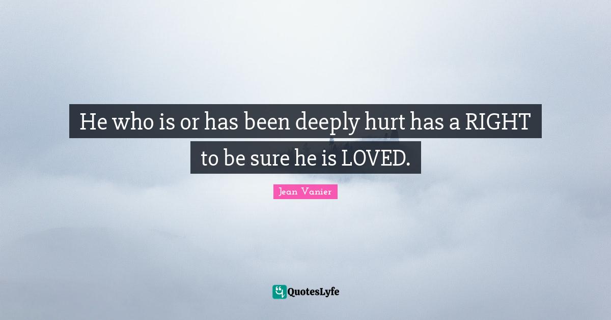 Jean Vanier Quotes: "He who is or has been deeply hurt has a RIGHT to be sure he is LOVED."
