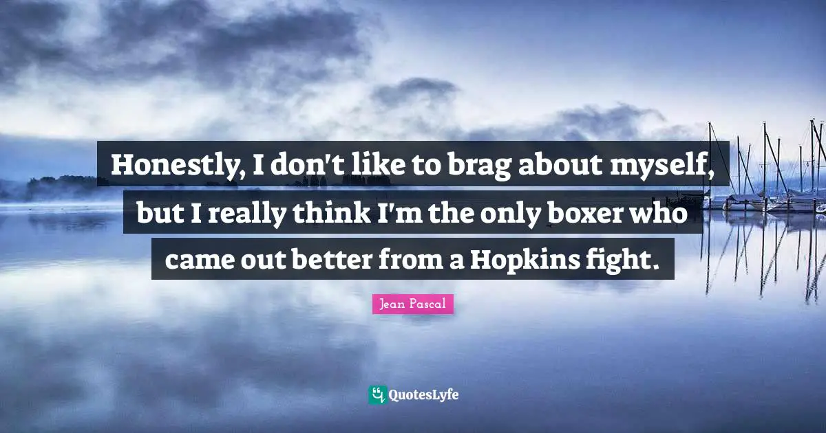 Honestly, I don't like to brag about myself, but I really think I'm the only boxer who came out better from a Hopkins fight.