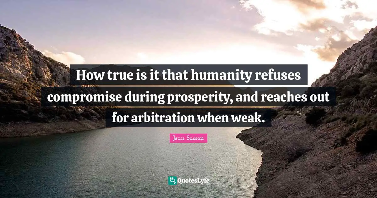 How true is it that humanity refuses compromise during prosperity, and reaches out for arbitration when weak.
