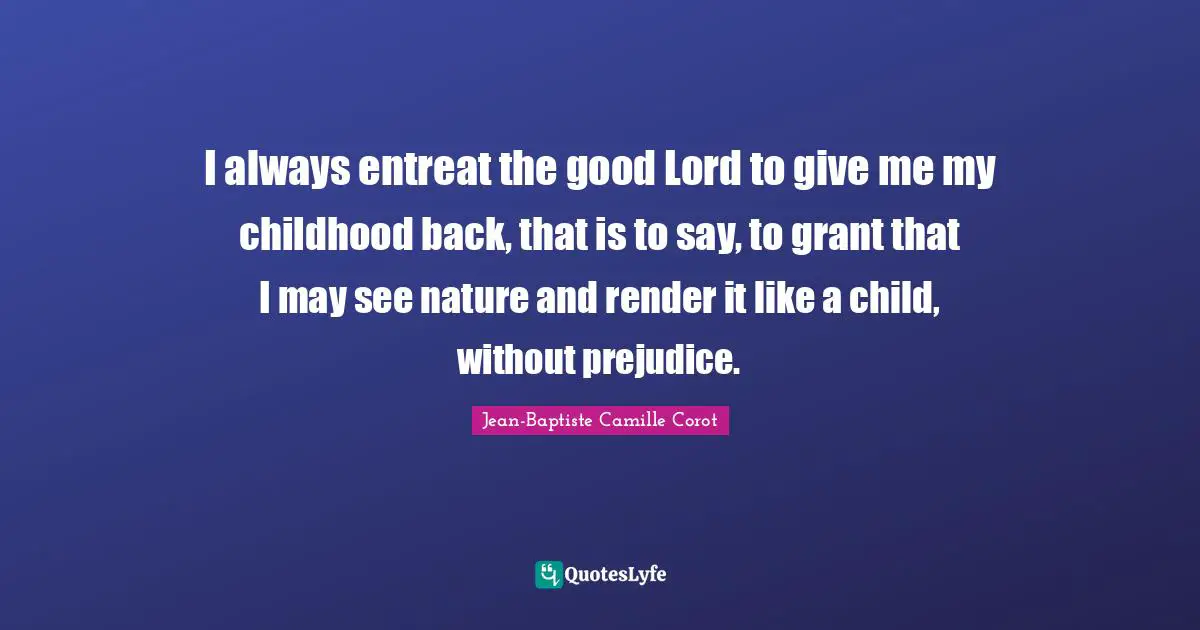 I always entreat the good Lord to give me my childhood back, that is to say, to grant that I may see nature and render it like a child, without prejudice.
