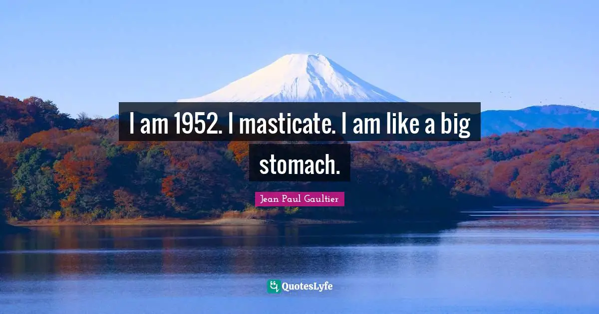 I am 1952. I masticate. I am like a big stomach.