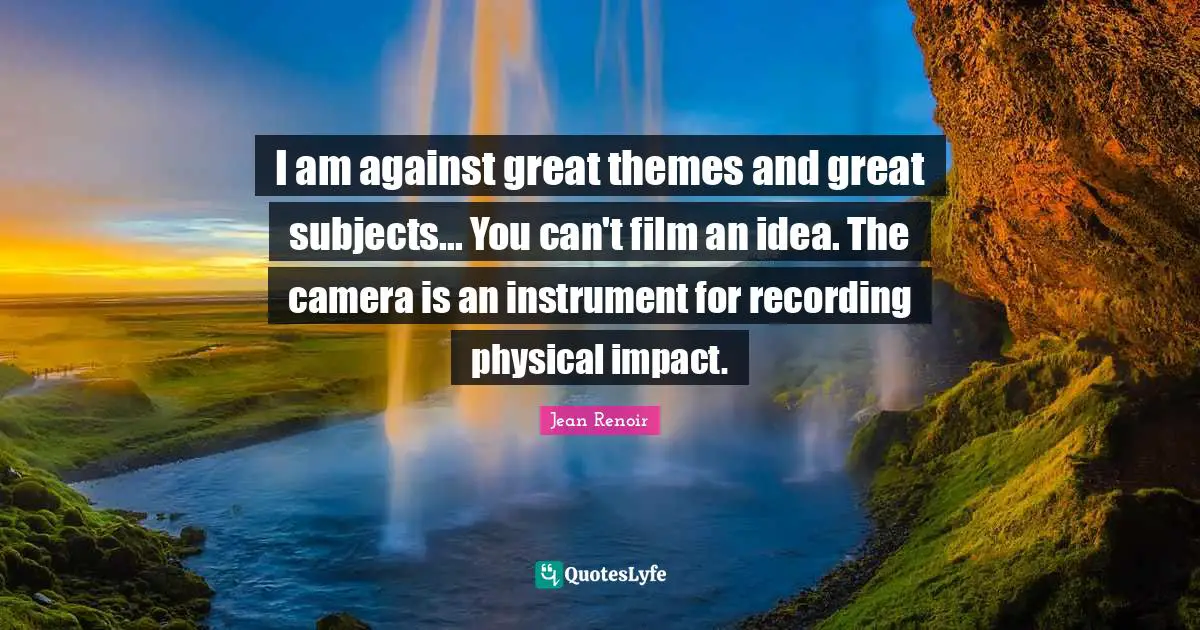 I am against great themes and great subjects... You can't film an idea. The camera is an instrument for recording physical impact.
