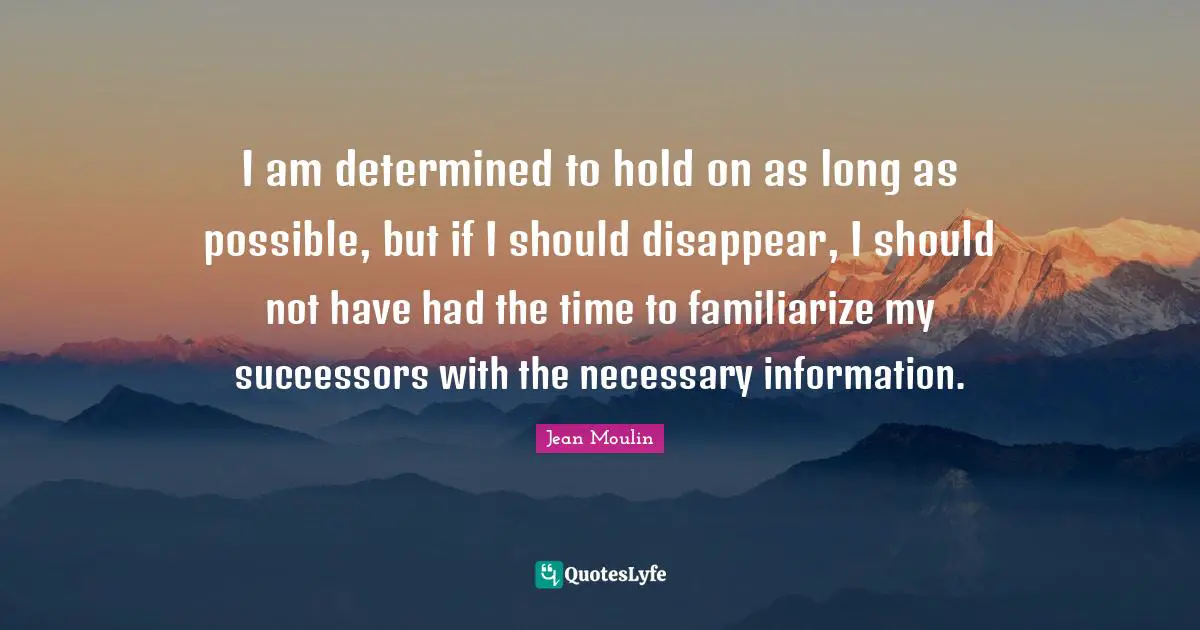I am determined to hold on as long as possible, but if I should disappear, I should not have had the time to familiarize my successors with the necessary information.