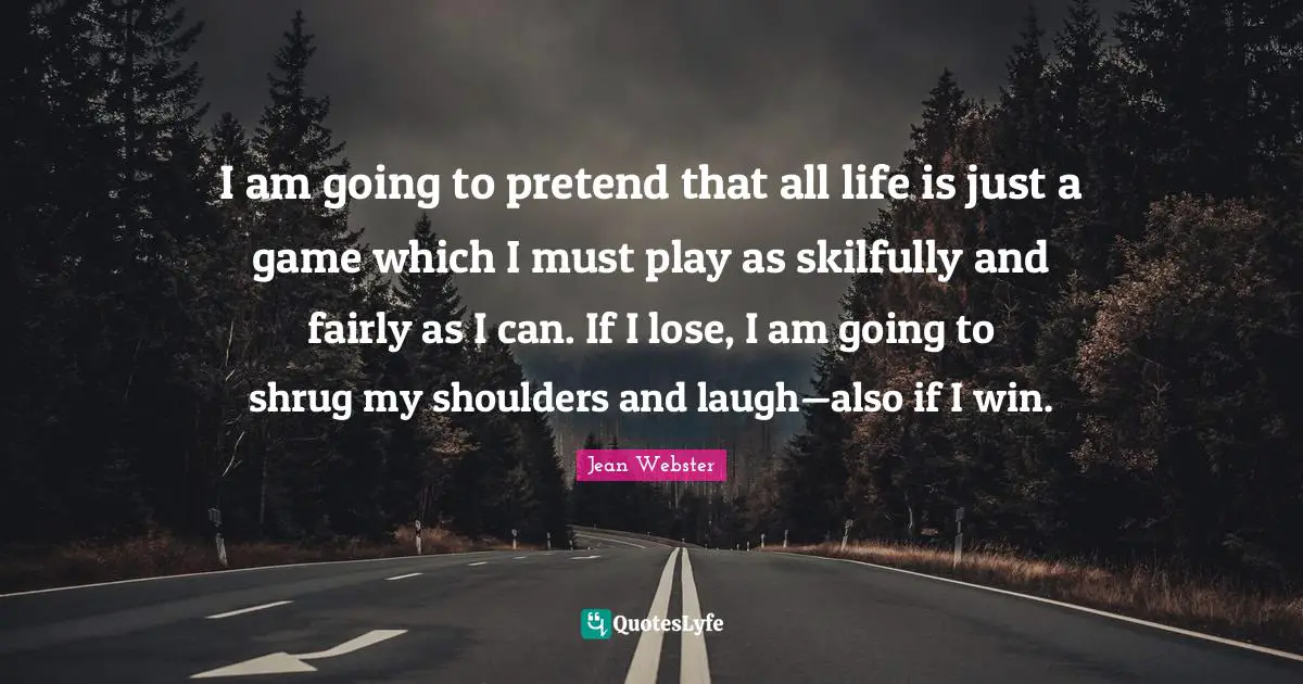 I am going to pretend that all life is just a game which I must play as skilfully and fairly as I can. If I lose, I am going to shrug my shoulders and laugh—also if I win.