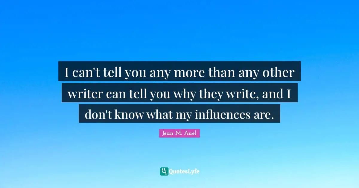 I can't tell you any more than any other writer can tell you why they write, and I don't know what my influences are.
