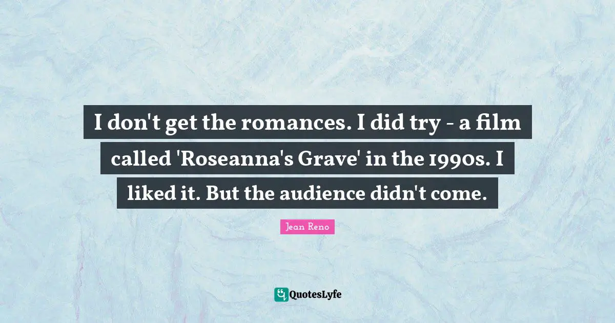 I don't get the romances. I did try - a film called 'Roseanna's Grave' in the 1990s. I liked it. But the audience didn't come.