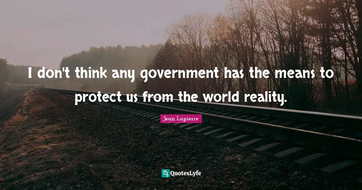 I don't think any government has the means to protect us from the world reality.