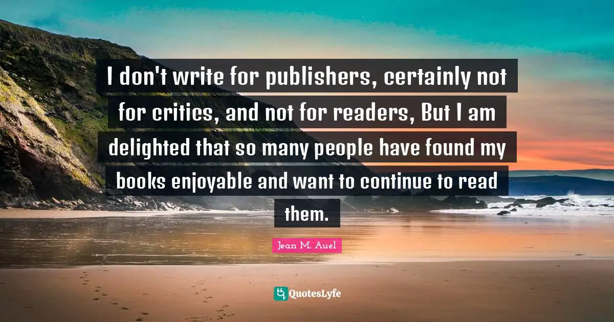 I don't write for publishers, certainly not for critics, and not for readers, But I am delighted that so many people have found my books enjoyable and want to continue to read them.