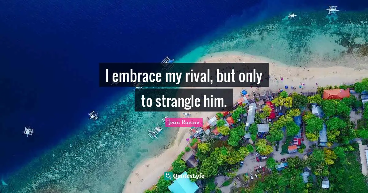 Jean Racine Quotes: "I embrace my rival, but only to strangle him."