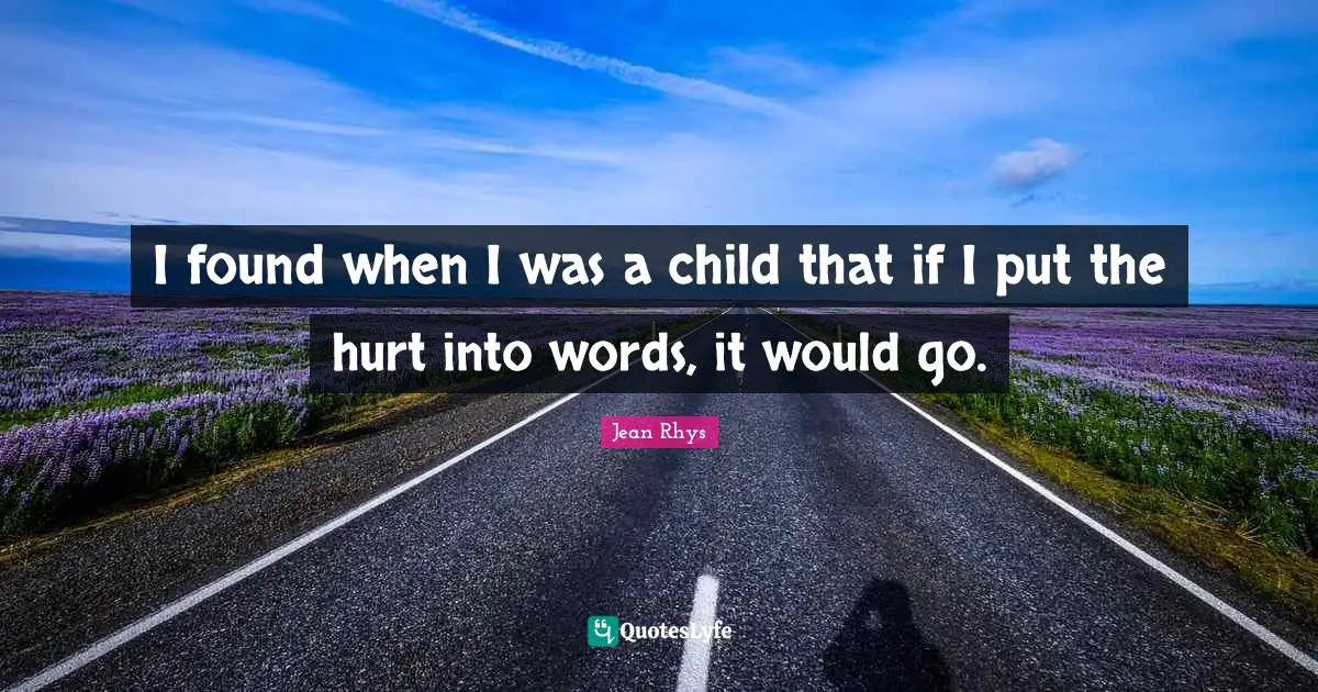I found when I was a child that if I put the hurt into words, it would go.