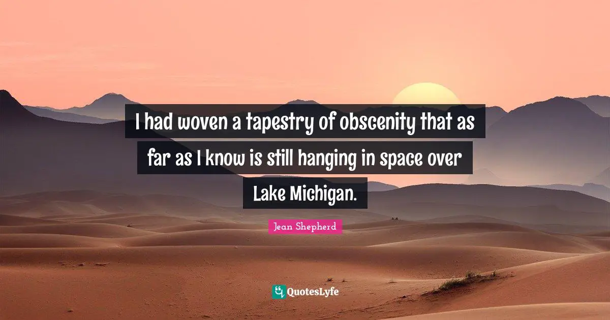 I had woven a tapestry of obscenity that as far as I know is still hanging in space over Lake Michigan.
