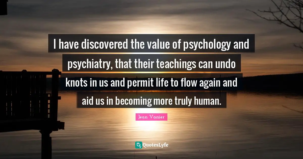 Jean Vanier Quotes: "I have discovered the value of psychology and psychiatry, that their teachings can undo knots in us and permit life to flow again and aid us in becoming more truly human."