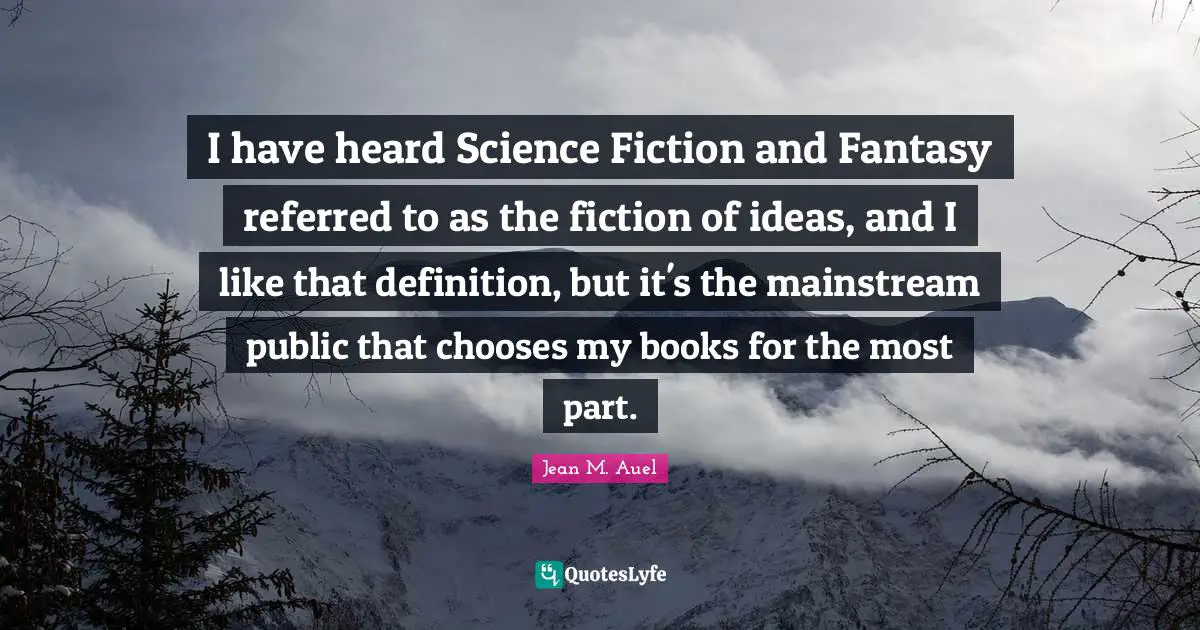 I have heard Science Fiction and Fantasy referred to as the fiction of ideas, and I like that definition, but it's the mainstream public that chooses my books for the most part.