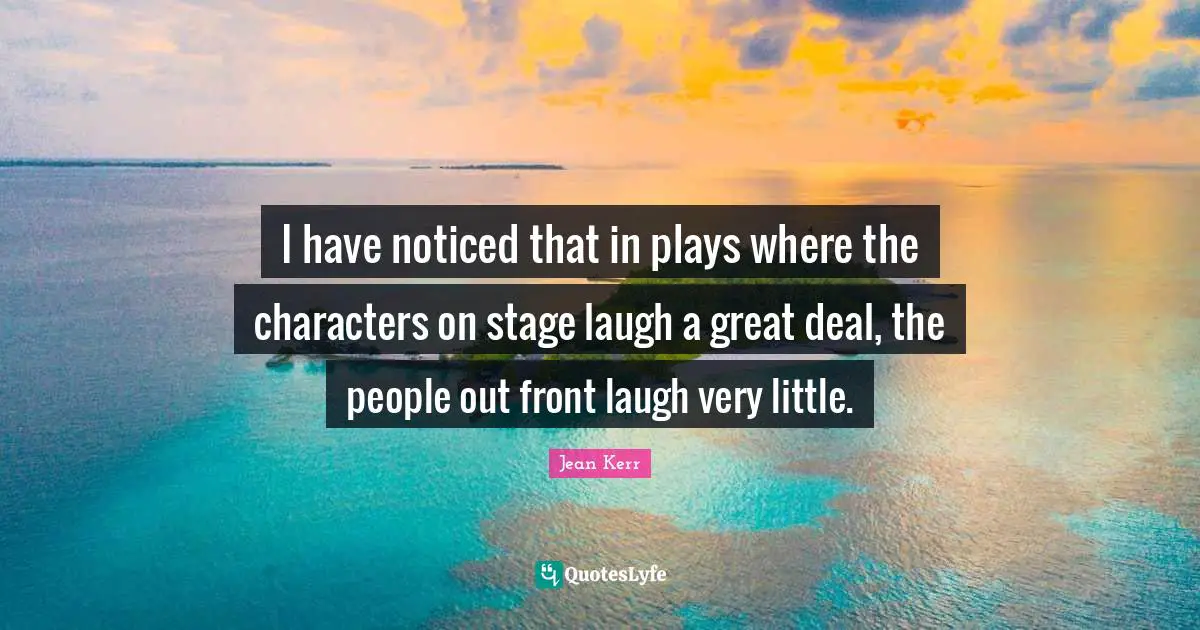 I have noticed that in plays where the characters on stage laugh a great deal, the people out front laugh very little.