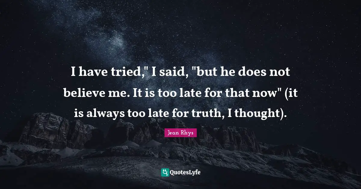 I have tried," I said, "but he does not believe me. It is too late for that now" (it is always too late for truth, I thought).