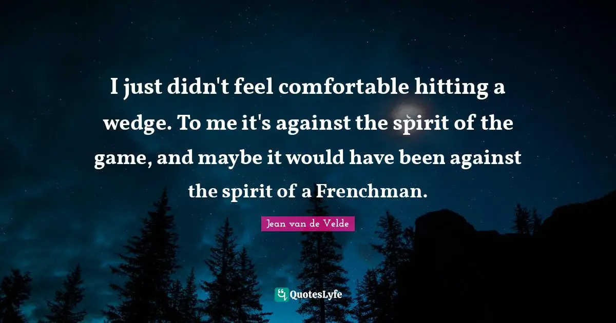 I just didn't feel comfortable hitting a wedge. To me it's against the spirit of the game, and maybe it would have been against the spirit of a Frenchman.